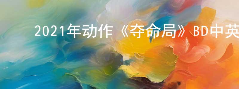﻿蔡运强发布﻿2021年动作《夺命局》BD中英双字迅雷下载_电影天堂